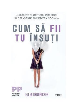 Cum să fii tu însuți. Liniștește-ți criticul interior și depășește anxietatea socială by Ellen Hendriksen