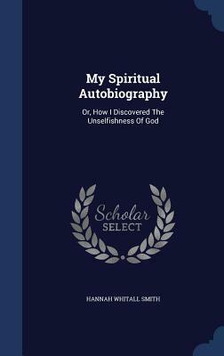 My Spiritual Autobiography: Or, How I Discovered the Unselfishness of God by Hannah Whitall Smith