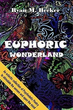 Euphoric Wonderland: An Eclectic Collection of Psychedelic Poetry to Stimulate the Senses and Open the Mind by Ryan M. Becker