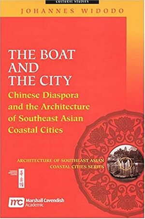 The Boat And The City: Chinese Diaspora And The Architecture Of Southeast Asian Coastal Cities by Johannes Widodo
