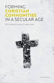 FORMING CHRISTIAN COMMUNITIES IN A SECULAR AGE: Recovering Humility and Hope by Tim Dickau