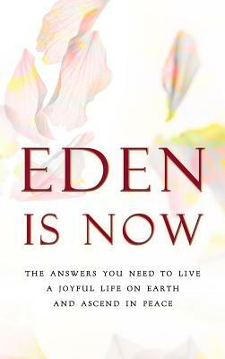 Eden is Now - The Answers You Need to Live a Joyful Life on Earth and Ascend in Peace by Eden
