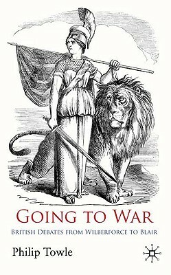 Going to War: British Debates from Wilberforce to Blair by P. Towle