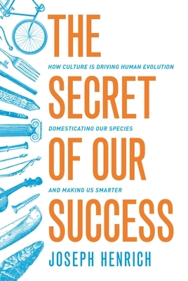 The Secret of Our Success: How Culture Is Driving Human Evolution, Domesticating Our Species, and Making Us Smarter by Joseph Henrich