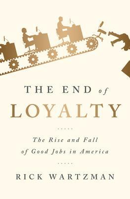 The End of Loyalty: The Rise and Fall of Good Jobs in America by Rick Wartzman