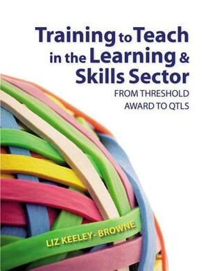 Training to Teach in the Learning and Skills Sector: From Threshold Award to Qtls by Liz Keeley-Browne, Elizabeth Browne