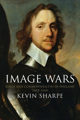 Image Wars: Promoting Kings and Commonwealths in England, 1603-1660 by Kevin Sharpe