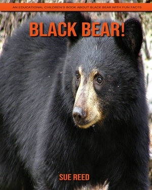 Black Bear! An Educational Children's Book about Black Bear with Fun Facts by Sue Reed