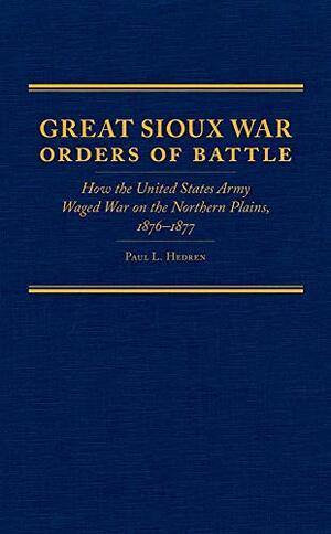 Great Sioux War Orders of Battle: How the United States Army Waged War on the Northern Plains, 1876–1877 by Paul L. Hedren