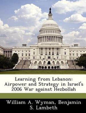 Learning from Lebanon: Airpower and Strategy in Israel's 2006 War Against Hezbollah by Benjamin S. Lambeth, William A. Wyman