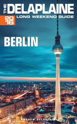 Berlin - The Delaplaine 2016 Long Weekend Guide by Andrew Delaplaine