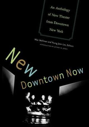 New Downtown Now: An Anthology Of New Theater From Downtown New York by Mac Wellman, Jeffrey M. Jones, Young Jean Lee