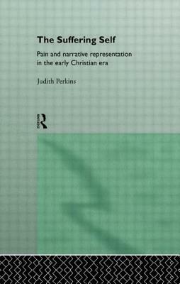 The Suffering Self: Pain and Narrative Representation in the Early Christian Era by Judith Perkins