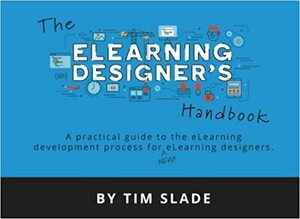 The eLearning Designer's Handbook: A Practical Guide to the eLearning Development Process for New eLearning Designers by Tim Slade