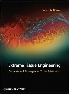 Extreme Tissue Engineering: Concepts and Strategies for Tissue Fabrication by Robert A. Brown
