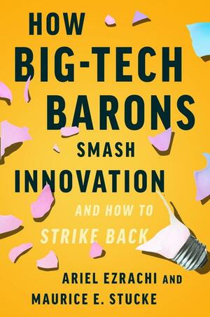 How Big-Tech Barons Smash Innovation—and How to Strike Back by Maurice E. Stucke, Ariel Ezrachi