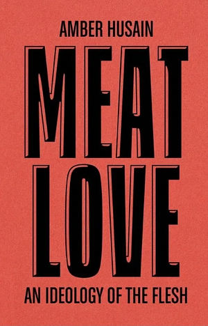 Meat Love: An Ideology of the Flesh by Amber Husain