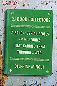 The Book Collectors: A Band of Syrian Rebels and the Stories That Carried Them Through a War by Delphine Minoui