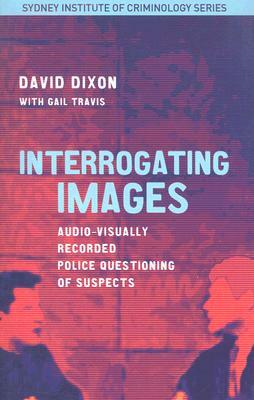 Interrogating Images: Audio-Visually Recorded Police Questioning of Suspects by David Dixon