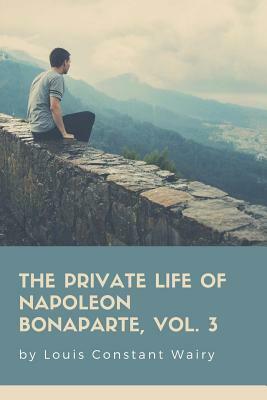 The Private Life Of Napoleon Bonaparte, Vol. 3 by Louis Constant Wairy