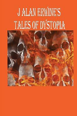 J Alan Erwine's Tales of Dystopia by J. Alan Erwine