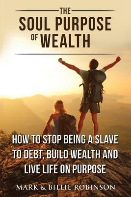 The Soul Purpose of Wealth: How to stop being a slave to debt, build wealth and live life on purpose by Billie Robinson, Mark Robinson