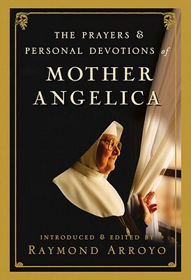 The Prayers and Personal Devotions of Mother Angelica by Raymond Arroyo