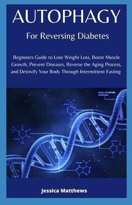 Autophagy For Reversing Diabetes: Beginners Guide to Lose Weight Loss, Boost Muscle Growth, Prevent Diseases, Reverse the Aging Process, and Detoxify by Jessica Matthews