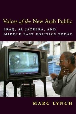 Voices of the New Arab Public: Iraq, Al-Jazeera, and Middle East Politics Today by Marc Lynch