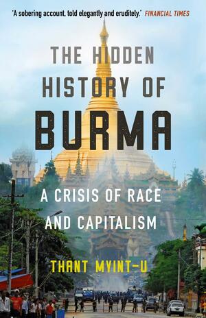 The Hidden History of Burma: A Crisis of Race and Capitalism by Thant Myint-U