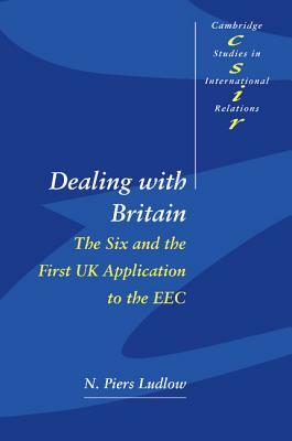 Dealing with Britain: The Six and the First UK Application to the EEC by N. Piers Ludlow