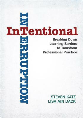 Intentional Interruption: Breaking Down Learning Barriers to Transform Professional Practice by Steven Katz, Lisa A. Dack