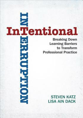 Intentional Interruption: Breaking Down Learning Barriers to Transform Professional Practice by Lisa A. Dack, Steven Katz