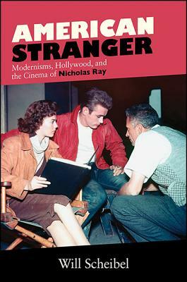 American Stranger: Modernisms, Hollywood, and the Cinema of Nicholas Ray by Will Scheibel