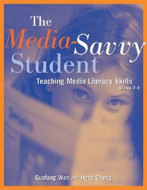 The Media-Savvy Student: Teaching Media Literacy Skills--Grades 2-6 by Guofang Wan, Hong Cheng