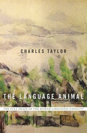 The Language Animal: The Full Shape of the Human Linguistic Capacity by Charles Taylor