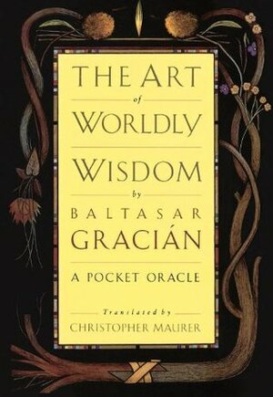 The Art of Worldly Wisdom by Christopher Maurer, Baltasar Gracián