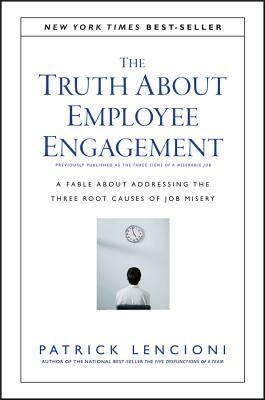 The Truth about Employee Engagement: A Fable about Addressing the Three Root Causes of Job Misery by Patrick Lencioni