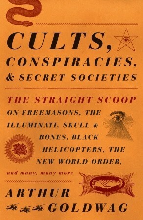 Cults, Conspiracies, and Secret Societies: The Straight Scoop on Freemasons, the Illuminati, Skull & Bones, Black Helicopters, the New World Order, and Many, Many More by Arthur Goldwag