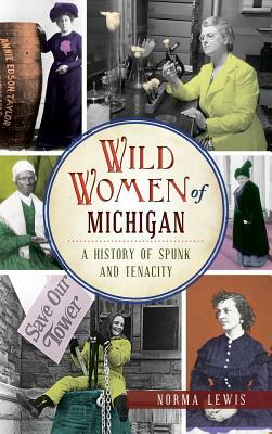 Wild Women of Michigan: A History of Spunk and Tenacity by Norma Lewis