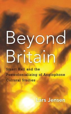 Beyond Britain: Stuart Hall and the Postcolonializing of Anglophone Cultural Studies by Lars Jensen