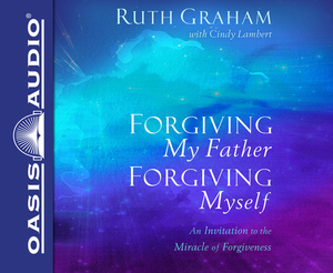 Forgiving My Father, Forgiving Myself: An Invitation to the Miracle of Forgiveness by Ruth Graham, Cindy Lambert