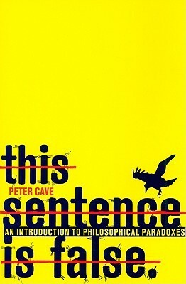 This Sentence is False: An Introduction to Philosophical Paradoxes by Peter Cave