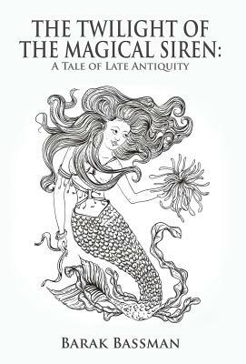 The Twilight of the Magical Siren: A Tale of Late Antiquity by Barak a. Bassman