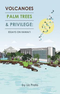 Volcanoes, Palm Trees, and Privilege: Essays on Hawai'i by Liz Prato