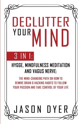 Declutter Your Mind: 3 in 1: Hygge, Mindfulness Meditation and Vagus Nerve: The Mind-Changing Path on How to Rewire Brain & Hacking Habits by Jason Dyer