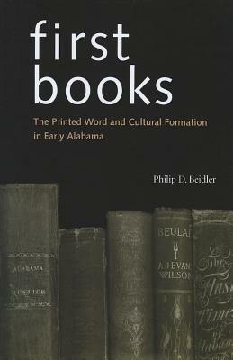 First Books: The Printed Word and Cultural Formation in Early Alabama by Philip D. Beidler