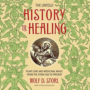 The Untold History of Healing: Plant Lore and Medicinal Magic from the Stone Age to Present by Wolf-Dieter Storl