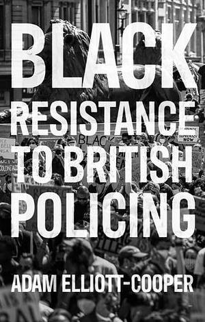 Black resistance to British policing by Adam Elliott-Cooper, Adam Elliott-Cooper