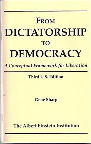 From dictatorship to democracy: A conceptual framework for liberation by Gene Sharp, Gene Sharp